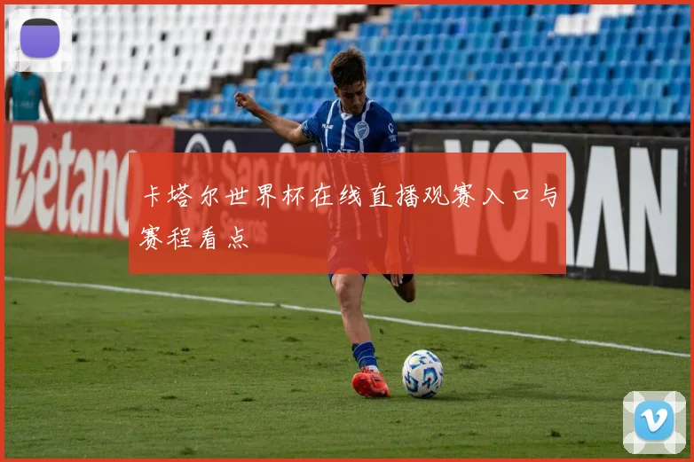 卡塔尔世界杯在线直播观赛入口与赛程看点
