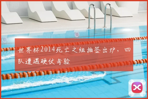 世界杯2014死亡之组抽签出炉,四队遭遇硬仗考验