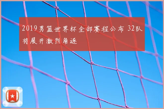 2019男篮世界杯全部赛程公布 32队将展开激烈角逐