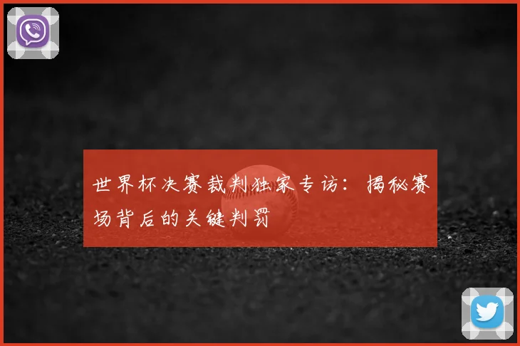 世界杯决赛裁判独家专访：揭秘赛场背后的关键判罚